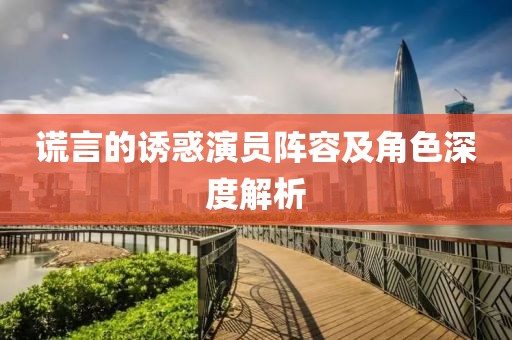 谎言的诱惑演员阵容及角色深度解析