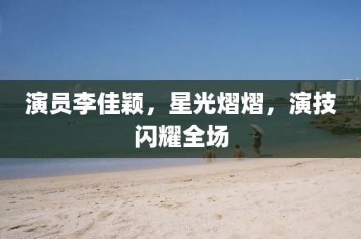 演员李佳颖，星光熠熠，演技闪耀全场