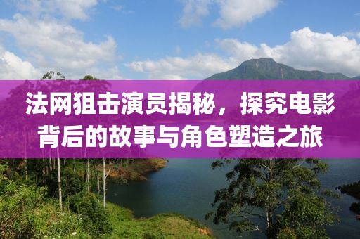 法网狙击演员揭秘，探究电影背后的故事与角色塑造之旅