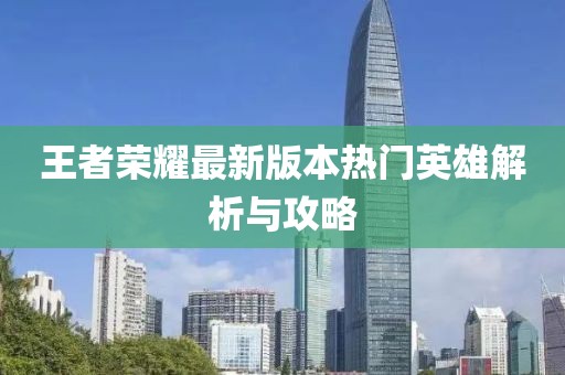 王者荣耀最新版本热门英雄解析与攻略