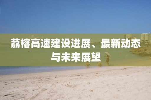 荔榕高速建设进展、最新动态与未来展望