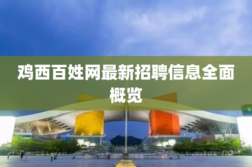 鸡西百姓网最新招聘信息全面概览