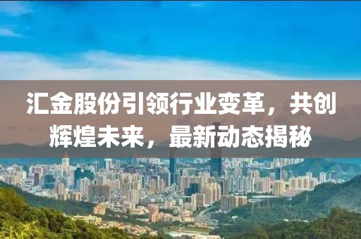 汇金股份引领行业变革，共创辉煌未来，最新动态揭秘