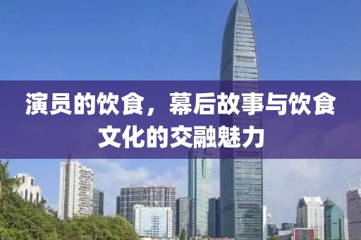 演员的饮食，幕后故事与饮食文化的交融魅力
