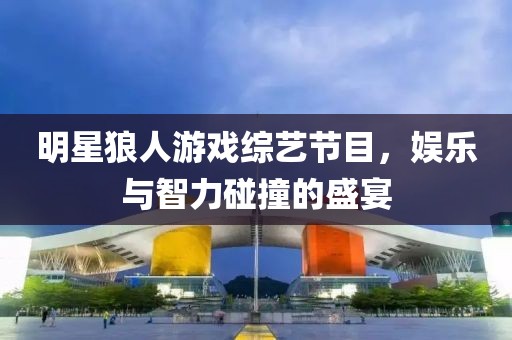 明星狼人游戏综艺节目，娱乐与智力碰撞的盛宴