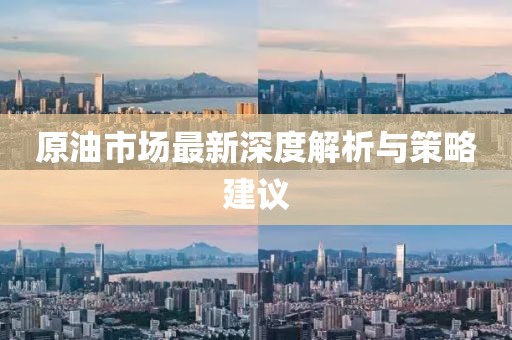 原油市场最新深度解析与策略建议