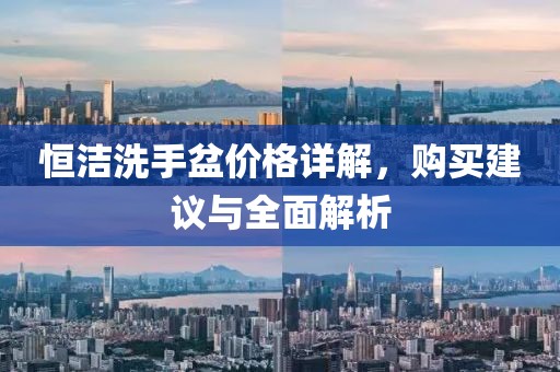 恒洁洗手盆价格详解，购买建议与全面解析