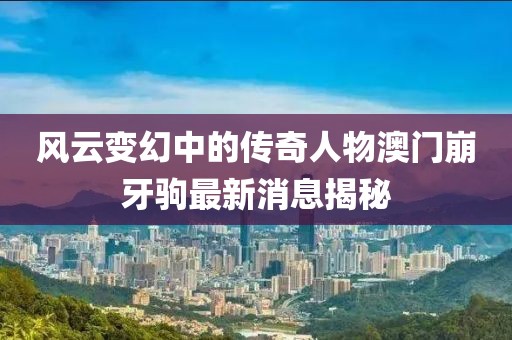 风云变幻中的传奇人物澳门崩牙驹最新消息揭秘