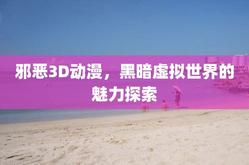 邪恶3D动漫，黑暗虚拟世界的魅力探索