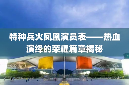 特种兵火凤凰演员表——热血演绎的荣耀篇章揭秘