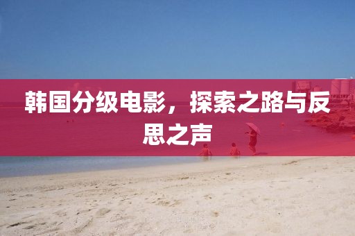 韩国分级电影，探索之路与反思之声