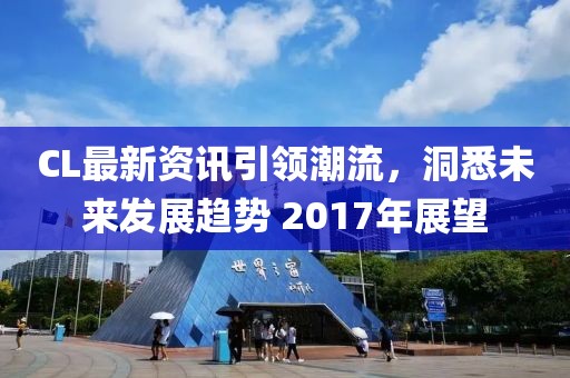 CL最新资讯引领潮流，洞悉未来发展趋势 2017年展望