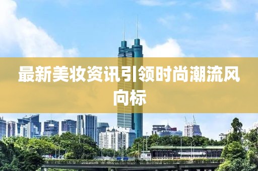 最新美妆资讯引领时尚潮流风向标