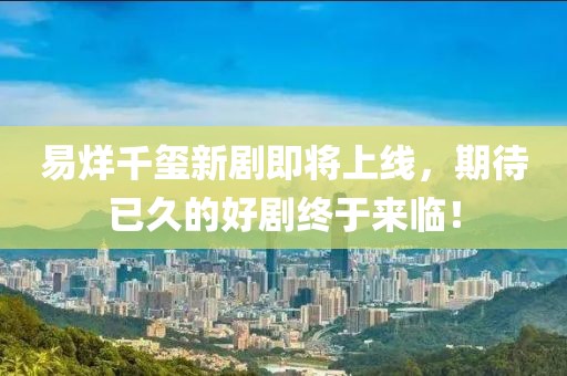 易烊千玺新剧即将上线，期待已久的好剧终于来临！