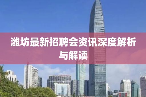 潍坊最新招聘会资讯深度解析与解读