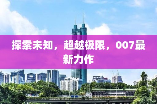 探索未知，超越极限，007最新力作