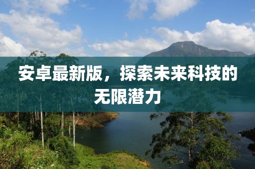 安卓最新版，探索未来科技的无限潜力