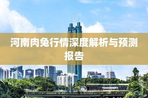 河南肉兔行情深度解析与预测报告