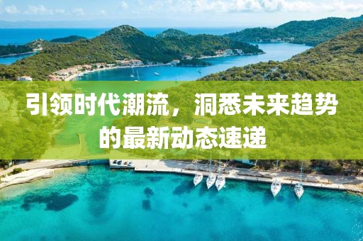 引领时代潮流，洞悉未来趋势的最新动态速递