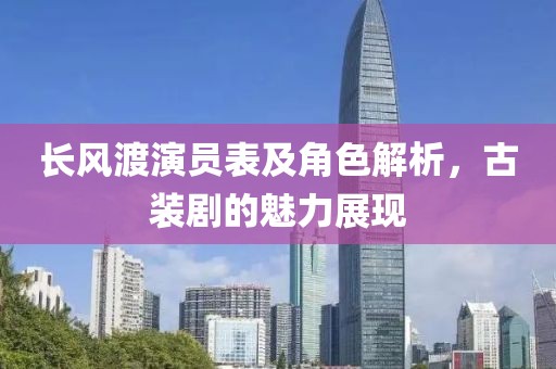 长风渡演员表及角色解析，古装剧的魅力展现