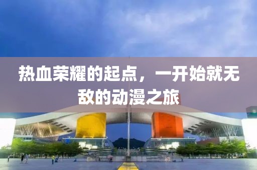 热血荣耀的起点，一开始就无敌的动漫之旅