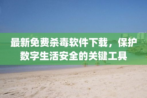 最新免费杀毒软件下载，保护数字生活安全的关键工具