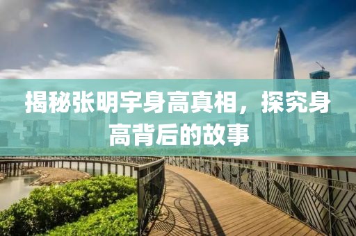 揭秘张明宇身高真相，探究身高背后的故事