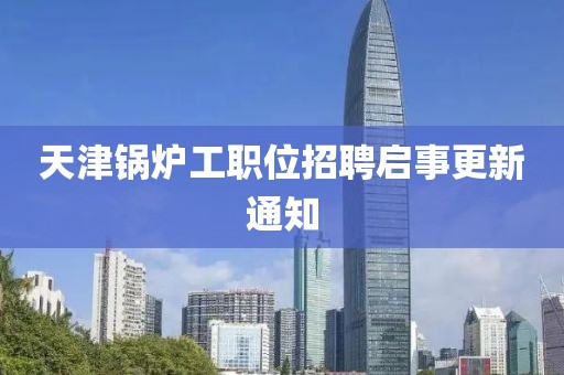 天津锅炉工职位招聘启事更新通知