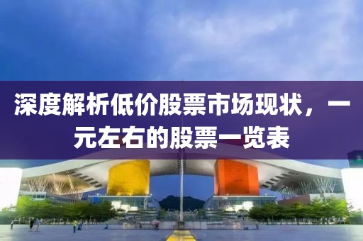 深度解析低价股票市场现状，一元左右的股票一览表