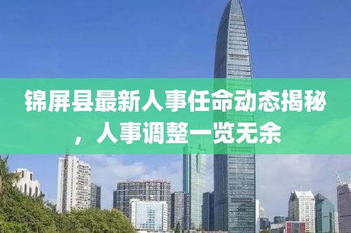 锦屏县最新人事任命动态揭秘，人事调整一览无余