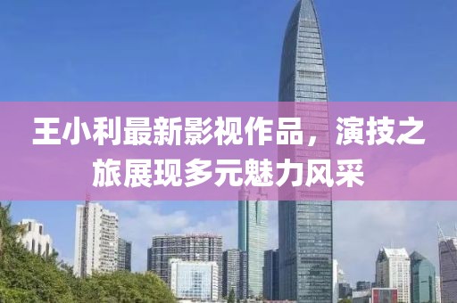 王小利最新影视作品，演技之旅展现多元魅力风采