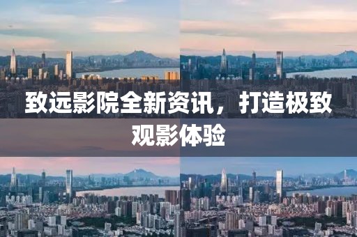 致远影院全新资讯，打造极致观影体验