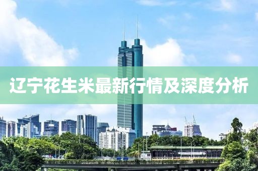 辽宁花生米最新行情及深度分析
