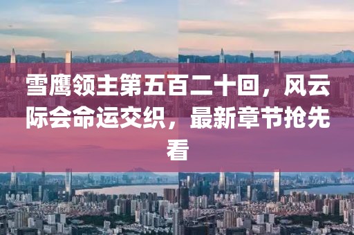 雪鹰领主第五百二十回，风云际会命运交织，最新章节抢先看