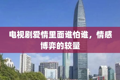 电视剧爱情里面谁怕谁，情感博弈的较量