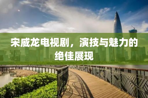 宋威龙电视剧，演技与魅力的绝佳展现