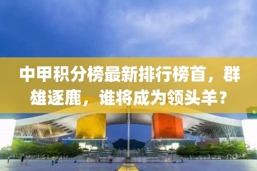 中甲积分榜最新排行榜首，群雄逐鹿，谁将成为领头羊？