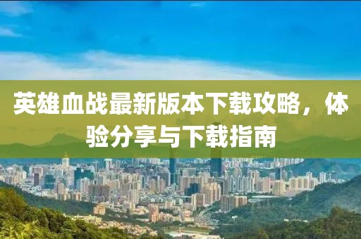 英雄血战最新版本下载攻略，体验分享与下载指南