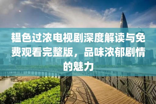 韫色过浓电视剧深度解读与免费观看完整版，品味浓郁剧情的魅力
