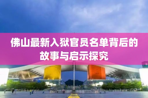 佛山最新入狱官员名单背后的故事与启示探究