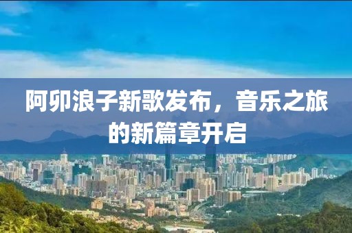 阿卯浪子新歌发布，音乐之旅的新篇章开启