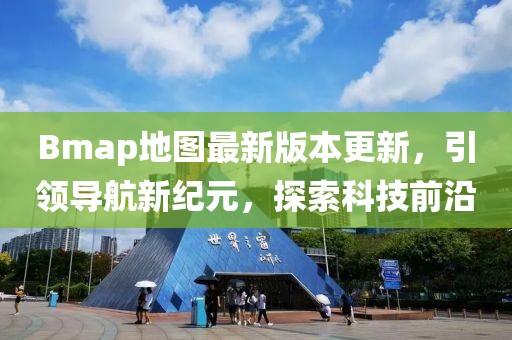 Bmap地图最新版本更新，引领导航新纪元，探索科技前沿
