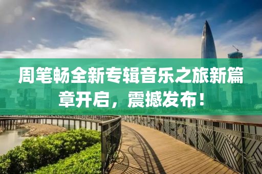 周笔畅全新专辑音乐之旅新篇章开启，震撼发布！