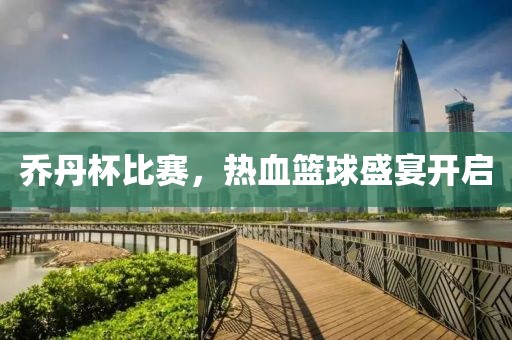 乔丹杯比赛，热血篮球盛宴开启
