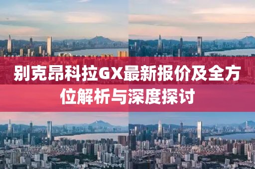 别克昂科拉GX最新报价及全方位解析与深度探讨