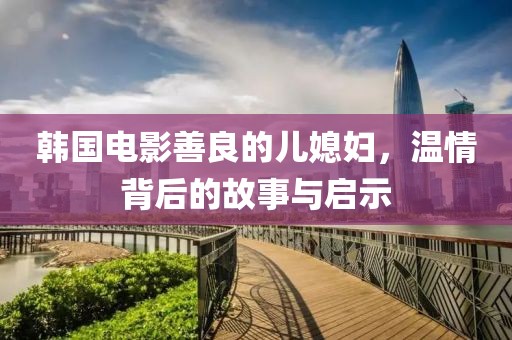 韩国电影善良的儿媳妇，温情背后的故事与启示