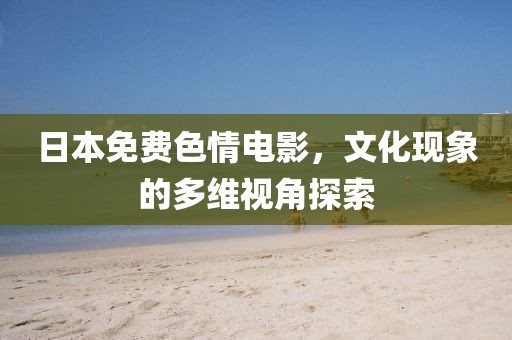 日本免费色情电影，文化现象的多维视角探索