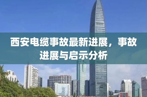 西安电缆事故最新进展，事故进展与启示分析