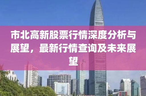 市北高新股票行情深度分析与展望，最新行情查询及未来展望