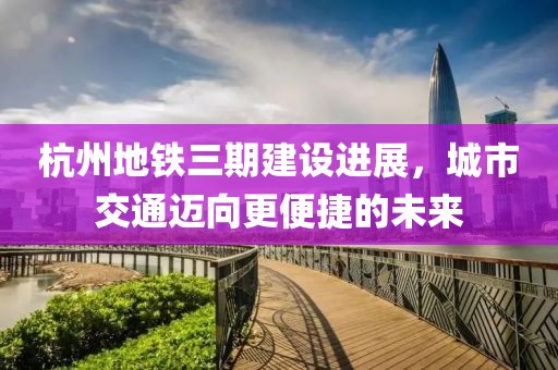 杭州地铁三期建设进展，城市交通迈向更便捷的未来